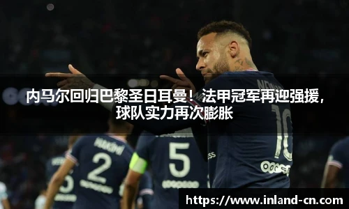 内马尔回归巴黎圣日耳曼！法甲冠军再迎强援，球队实力再次膨胀