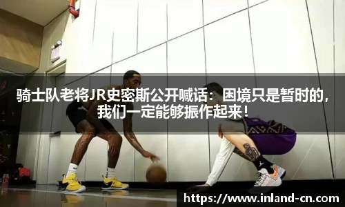 骑士队老将JR史密斯公开喊话：困境只是暂时的，我们一定能够振作起来！