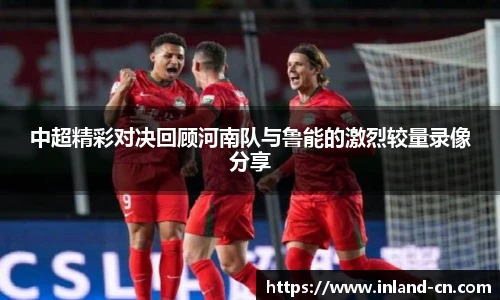 中超精彩对决回顾河南队与鲁能的激烈较量录像分享