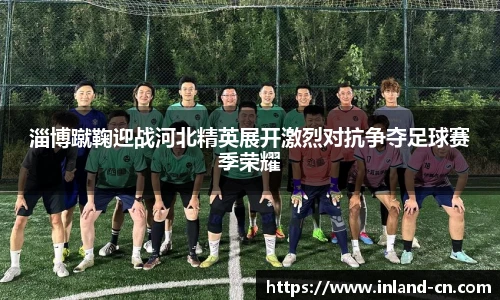 淄博蹴鞠迎战河北精英展开激烈对抗争夺足球赛季荣耀