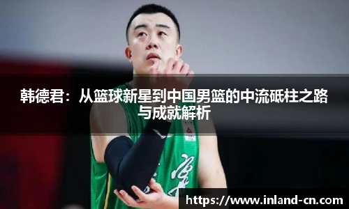 韩德君：从篮球新星到中国男篮的中流砥柱之路与成就解析