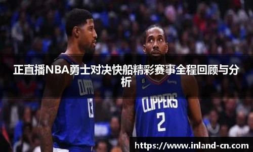 正直播NBA勇士对决快船精彩赛事全程回顾与分析