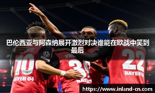 巴伦西亚与阿森纳展开激烈对决谁能在欧战中笑到最后