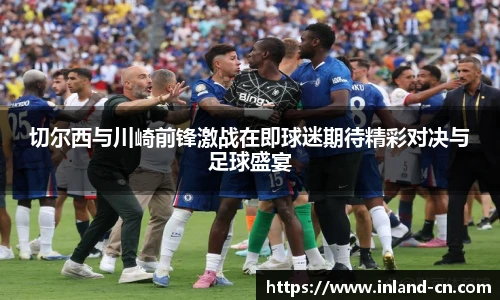 切尔西与川崎前锋激战在即球迷期待精彩对决与足球盛宴