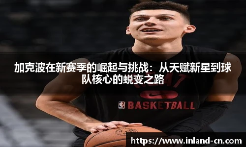 加克波在新赛季的崛起与挑战：从天赋新星到球队核心的蜕变之路